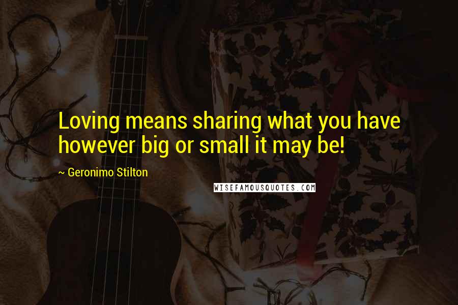 Geronimo Stilton Quotes: Loving means sharing what you have however big or small it may be!