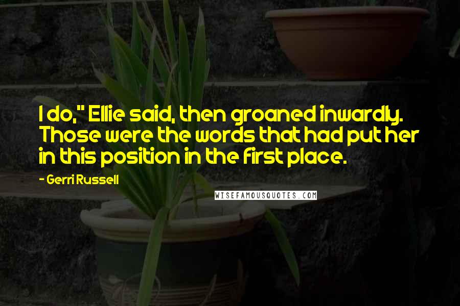 Gerri Russell Quotes: I do," Ellie said, then groaned inwardly. Those were the words that had put her in this position in the first place.