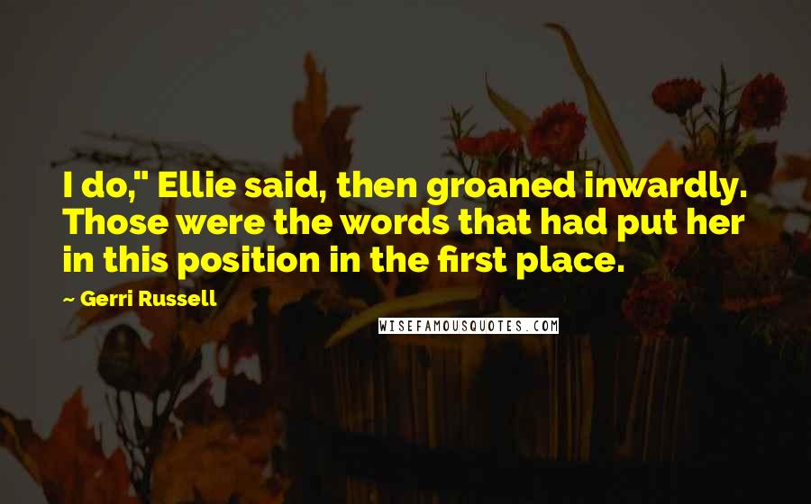 Gerri Russell Quotes: I do," Ellie said, then groaned inwardly. Those were the words that had put her in this position in the first place.
