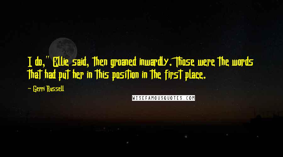 Gerri Russell Quotes: I do," Ellie said, then groaned inwardly. Those were the words that had put her in this position in the first place.