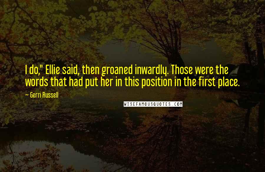 Gerri Russell Quotes: I do," Ellie said, then groaned inwardly. Those were the words that had put her in this position in the first place.