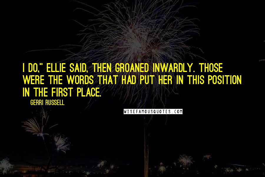 Gerri Russell Quotes: I do," Ellie said, then groaned inwardly. Those were the words that had put her in this position in the first place.