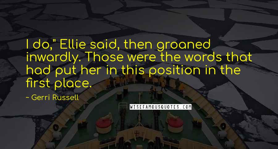 Gerri Russell Quotes: I do," Ellie said, then groaned inwardly. Those were the words that had put her in this position in the first place.