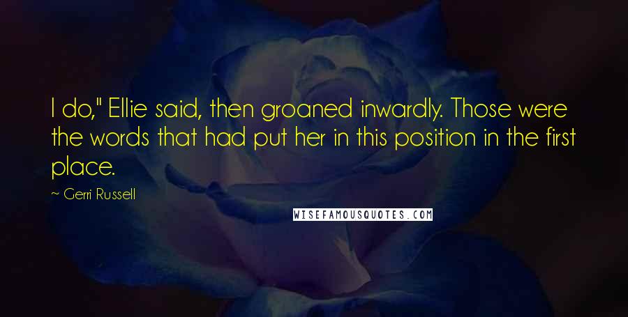 Gerri Russell Quotes: I do," Ellie said, then groaned inwardly. Those were the words that had put her in this position in the first place.