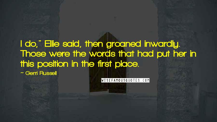Gerri Russell Quotes: I do," Ellie said, then groaned inwardly. Those were the words that had put her in this position in the first place.