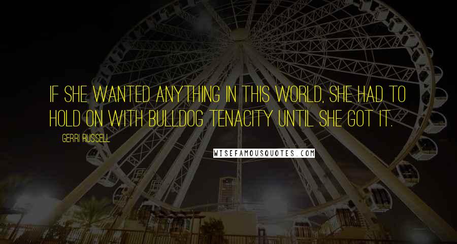 Gerri Russell Quotes: if she wanted anything in this world, she had to hold on with bulldog tenacity until she got it.