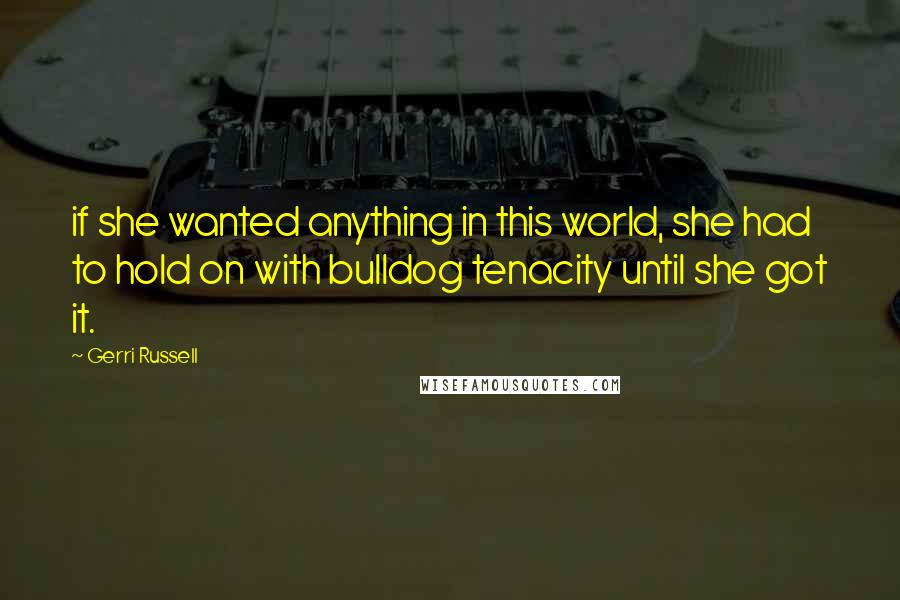 Gerri Russell Quotes: if she wanted anything in this world, she had to hold on with bulldog tenacity until she got it.