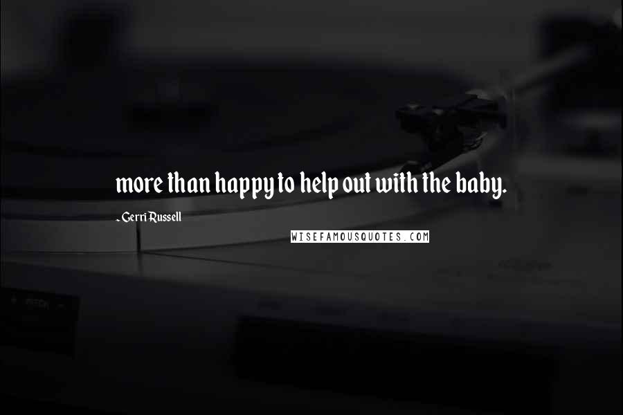 Gerri Russell Quotes: more than happy to help out with the baby.