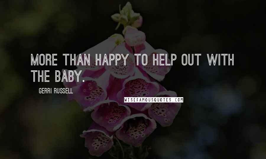 Gerri Russell Quotes: more than happy to help out with the baby.
