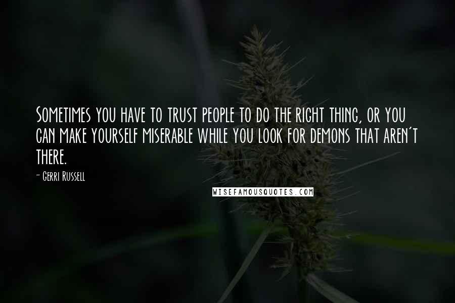 Gerri Russell Quotes: Sometimes you have to trust people to do the right thing, or you can make yourself miserable while you look for demons that aren't there.