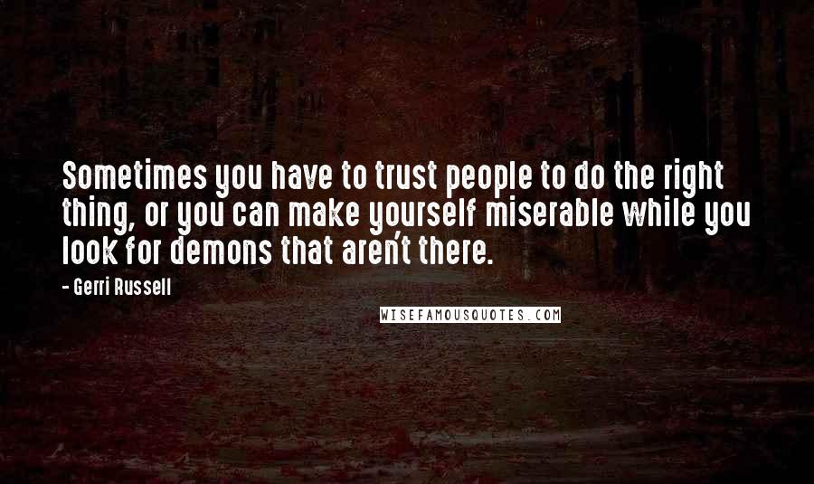 Gerri Russell Quotes: Sometimes you have to trust people to do the right thing, or you can make yourself miserable while you look for demons that aren't there.