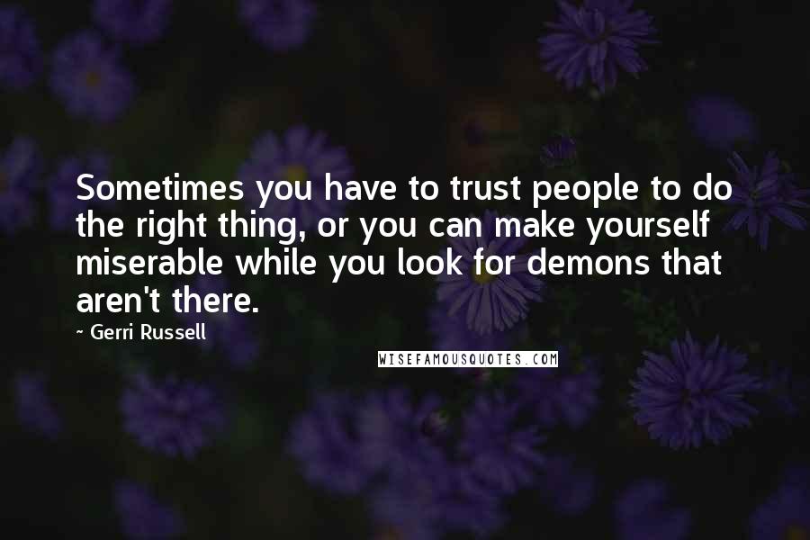 Gerri Russell Quotes: Sometimes you have to trust people to do the right thing, or you can make yourself miserable while you look for demons that aren't there.
