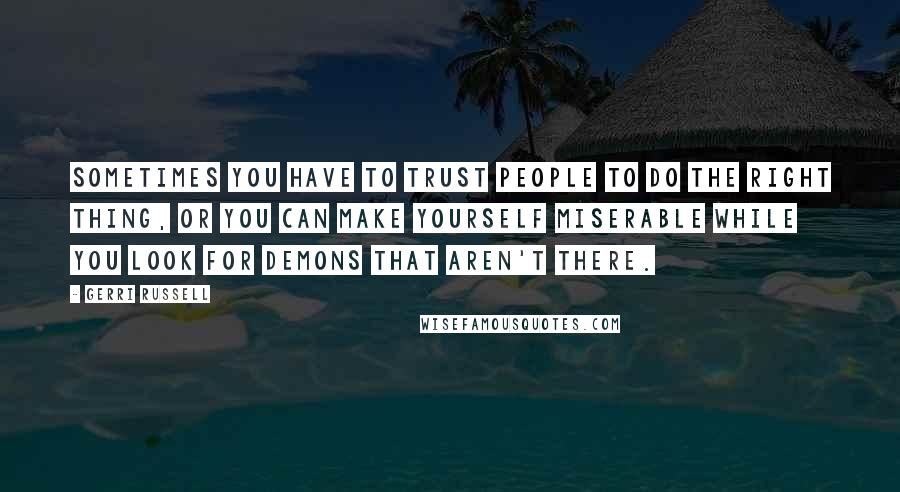 Gerri Russell Quotes: Sometimes you have to trust people to do the right thing, or you can make yourself miserable while you look for demons that aren't there.