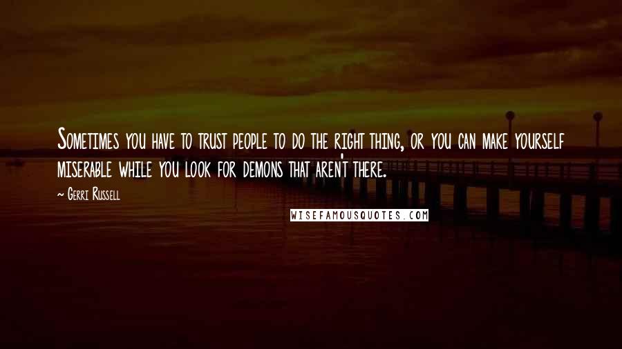Gerri Russell Quotes: Sometimes you have to trust people to do the right thing, or you can make yourself miserable while you look for demons that aren't there.