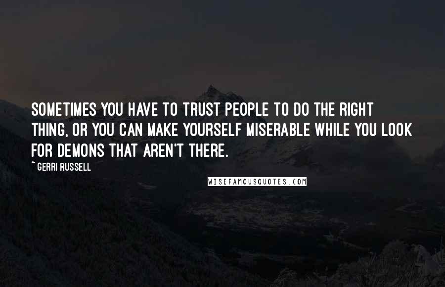 Gerri Russell Quotes: Sometimes you have to trust people to do the right thing, or you can make yourself miserable while you look for demons that aren't there.