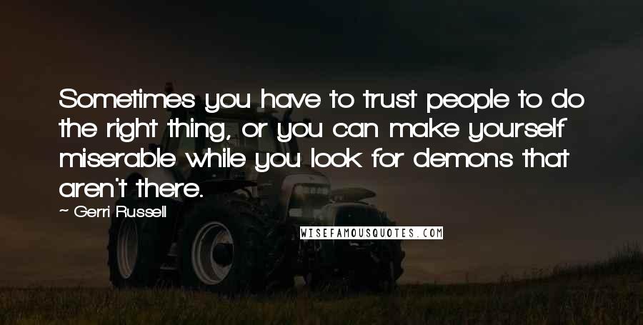 Gerri Russell Quotes: Sometimes you have to trust people to do the right thing, or you can make yourself miserable while you look for demons that aren't there.