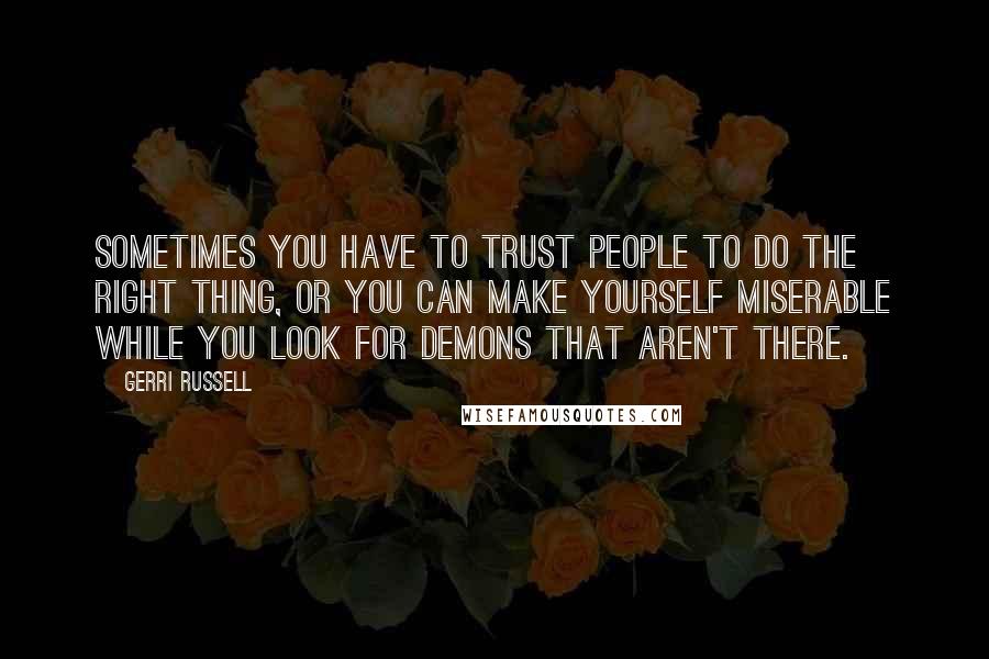Gerri Russell Quotes: Sometimes you have to trust people to do the right thing, or you can make yourself miserable while you look for demons that aren't there.