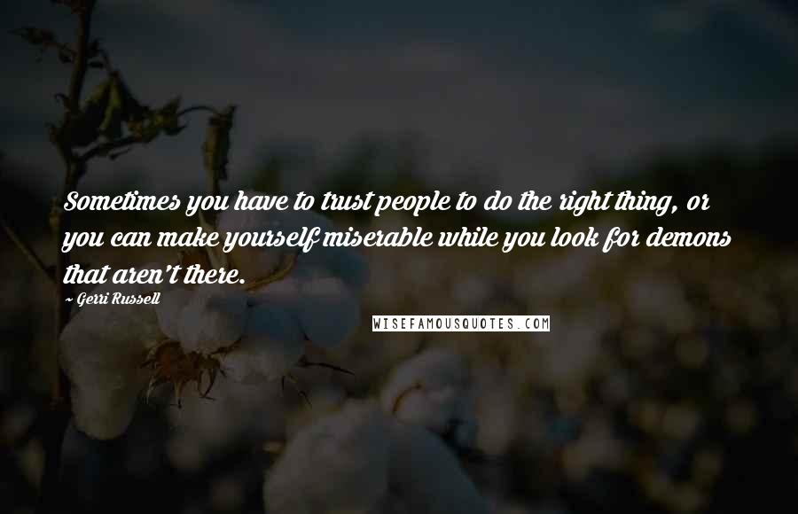 Gerri Russell Quotes: Sometimes you have to trust people to do the right thing, or you can make yourself miserable while you look for demons that aren't there.