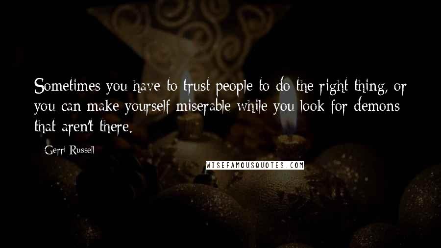 Gerri Russell Quotes: Sometimes you have to trust people to do the right thing, or you can make yourself miserable while you look for demons that aren't there.