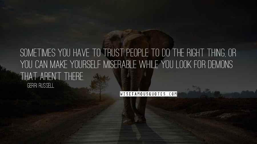 Gerri Russell Quotes: Sometimes you have to trust people to do the right thing, or you can make yourself miserable while you look for demons that aren't there.