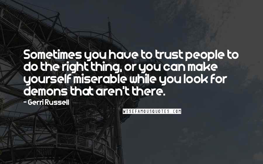 Gerri Russell Quotes: Sometimes you have to trust people to do the right thing, or you can make yourself miserable while you look for demons that aren't there.