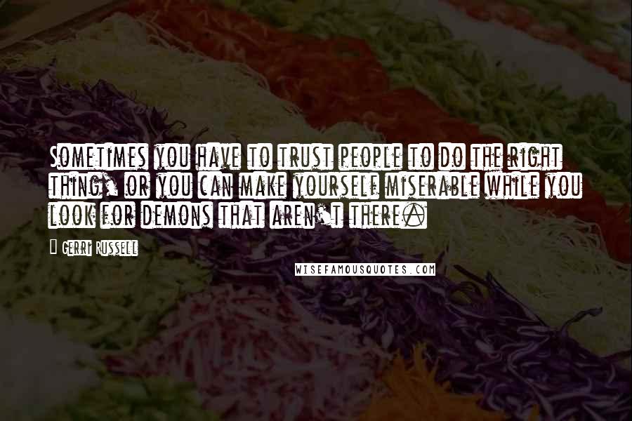 Gerri Russell Quotes: Sometimes you have to trust people to do the right thing, or you can make yourself miserable while you look for demons that aren't there.