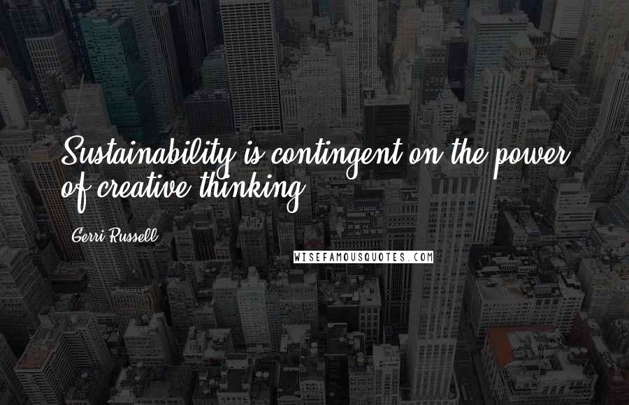 Gerri Russell Quotes: Sustainability is contingent on the power of creative thinking.