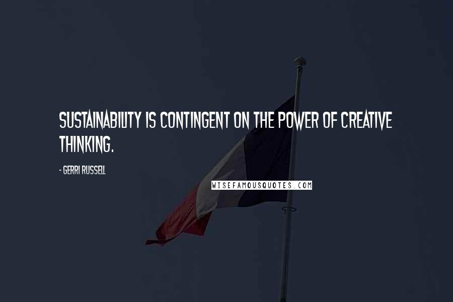 Gerri Russell Quotes: Sustainability is contingent on the power of creative thinking.