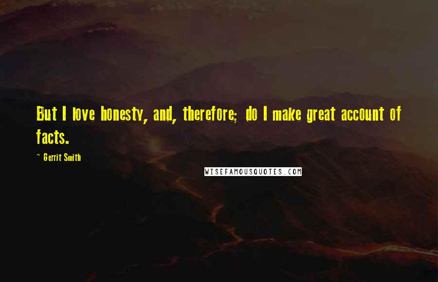 Gerrit Smith Quotes: But I love honesty, and, therefore; do I make great account of facts.