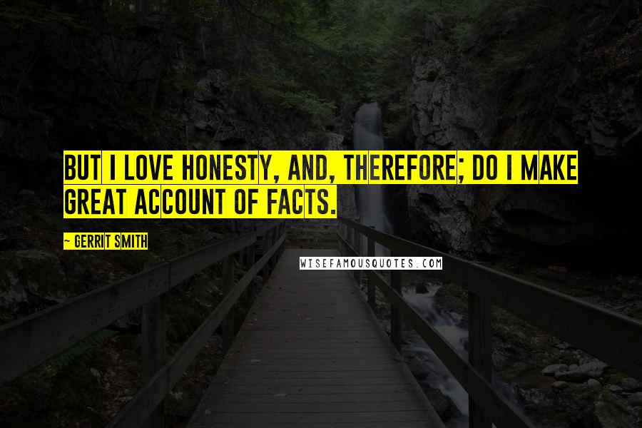 Gerrit Smith Quotes: But I love honesty, and, therefore; do I make great account of facts.