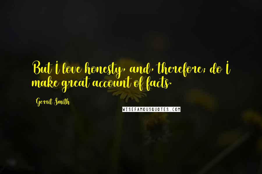 Gerrit Smith Quotes: But I love honesty, and, therefore; do I make great account of facts.