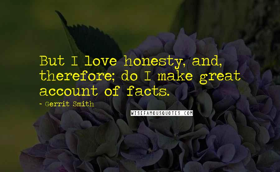 Gerrit Smith Quotes: But I love honesty, and, therefore; do I make great account of facts.