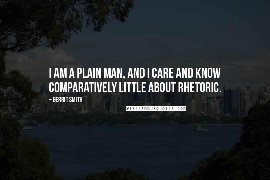 Gerrit Smith Quotes: I am a plain man, and I care and know comparatively little about rhetoric.