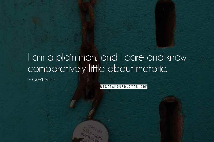 Gerrit Smith Quotes: I am a plain man, and I care and know comparatively little about rhetoric.