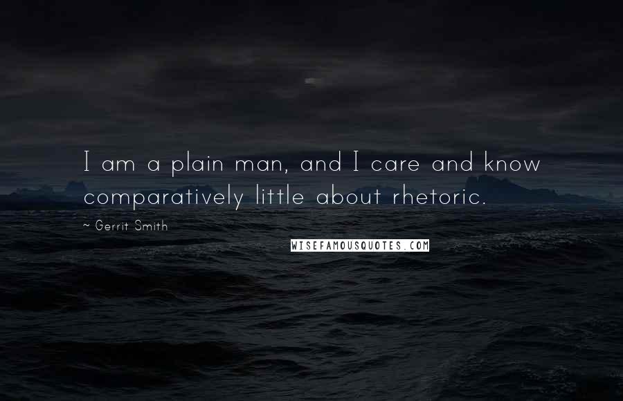 Gerrit Smith Quotes: I am a plain man, and I care and know comparatively little about rhetoric.