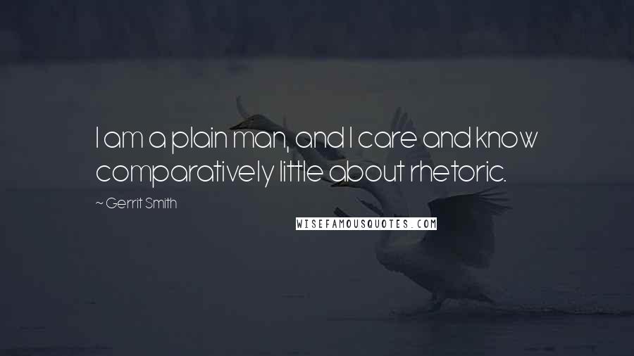 Gerrit Smith Quotes: I am a plain man, and I care and know comparatively little about rhetoric.