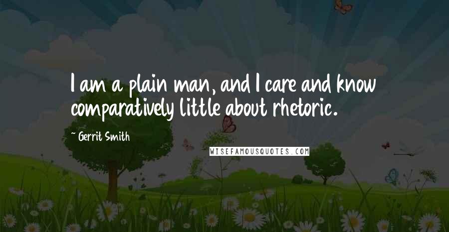 Gerrit Smith Quotes: I am a plain man, and I care and know comparatively little about rhetoric.