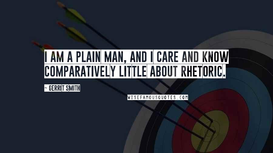 Gerrit Smith Quotes: I am a plain man, and I care and know comparatively little about rhetoric.