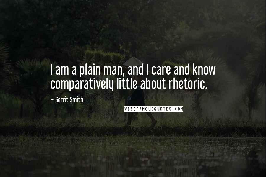 Gerrit Smith Quotes: I am a plain man, and I care and know comparatively little about rhetoric.