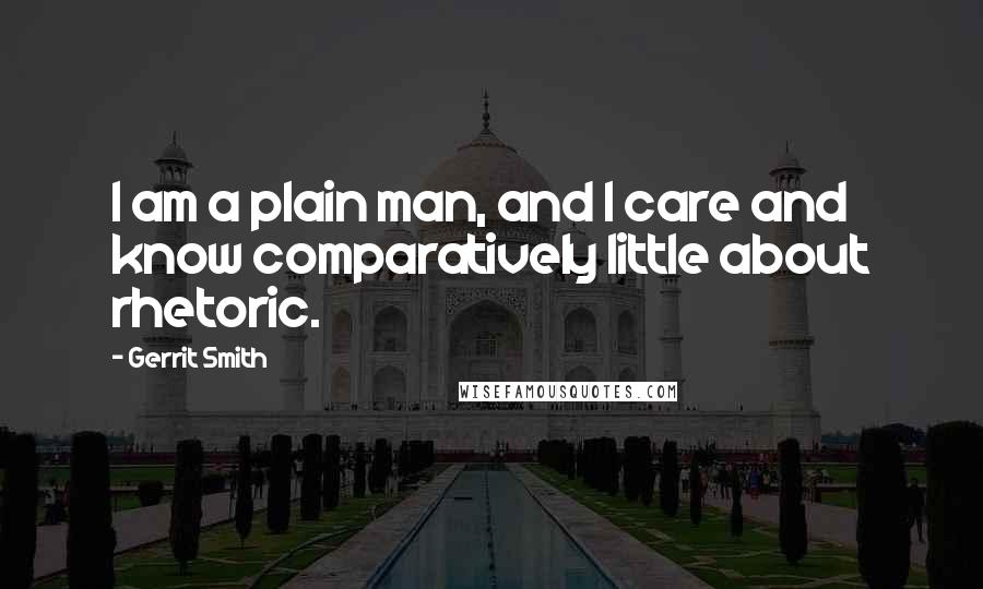 Gerrit Smith Quotes: I am a plain man, and I care and know comparatively little about rhetoric.