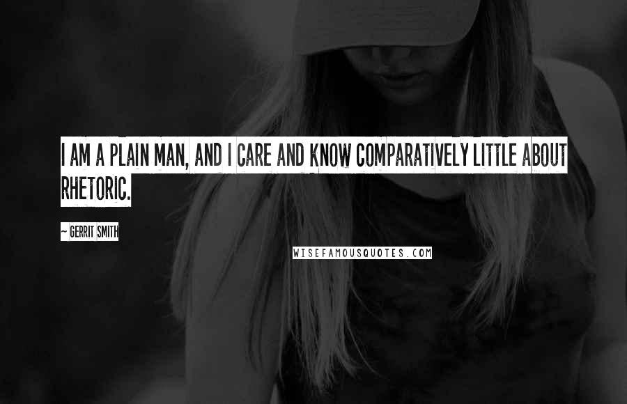 Gerrit Smith Quotes: I am a plain man, and I care and know comparatively little about rhetoric.