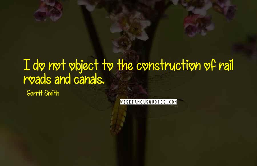 Gerrit Smith Quotes: I do not object to the construction of rail roads and canals.