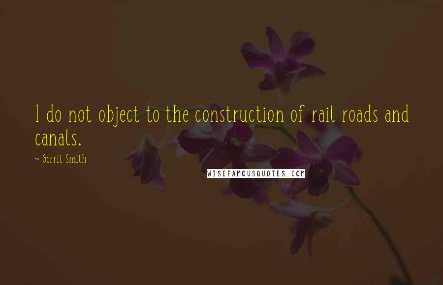 Gerrit Smith Quotes: I do not object to the construction of rail roads and canals.