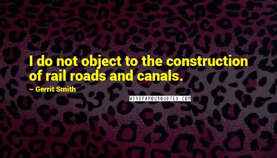Gerrit Smith Quotes: I do not object to the construction of rail roads and canals.