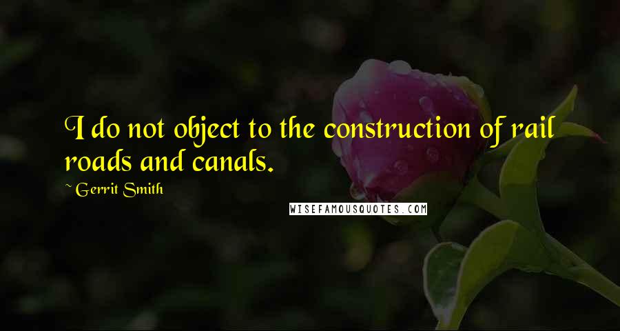 Gerrit Smith Quotes: I do not object to the construction of rail roads and canals.