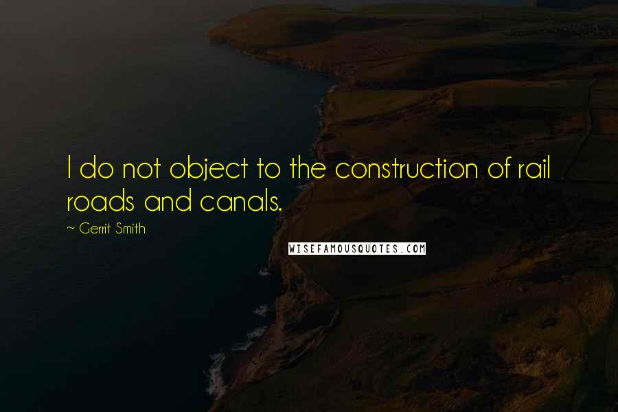 Gerrit Smith Quotes: I do not object to the construction of rail roads and canals.