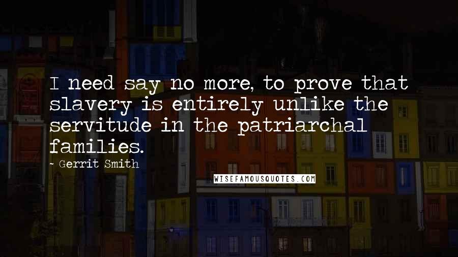 Gerrit Smith Quotes: I need say no more, to prove that slavery is entirely unlike the servitude in the patriarchal families.