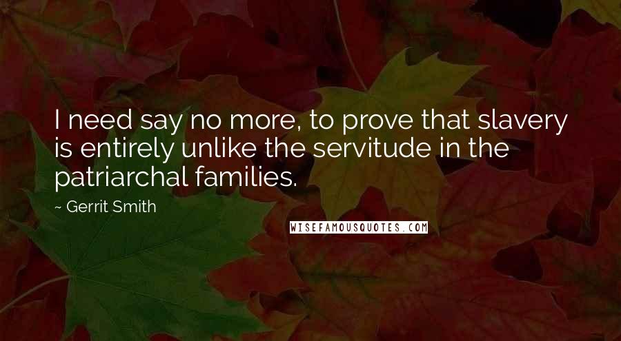 Gerrit Smith Quotes: I need say no more, to prove that slavery is entirely unlike the servitude in the patriarchal families.