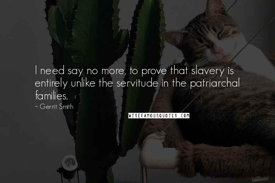 Gerrit Smith Quotes: I need say no more, to prove that slavery is entirely unlike the servitude in the patriarchal families.