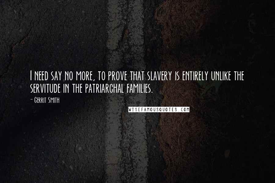 Gerrit Smith Quotes: I need say no more, to prove that slavery is entirely unlike the servitude in the patriarchal families.